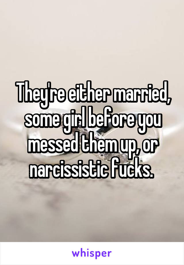 They're either married, some girl before you messed them up, or narcissistic fucks. 