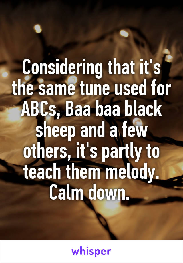 Considering that it's the same tune used for ABCs, Baa baa black sheep and a few others, it's partly to teach them melody. Calm down. 