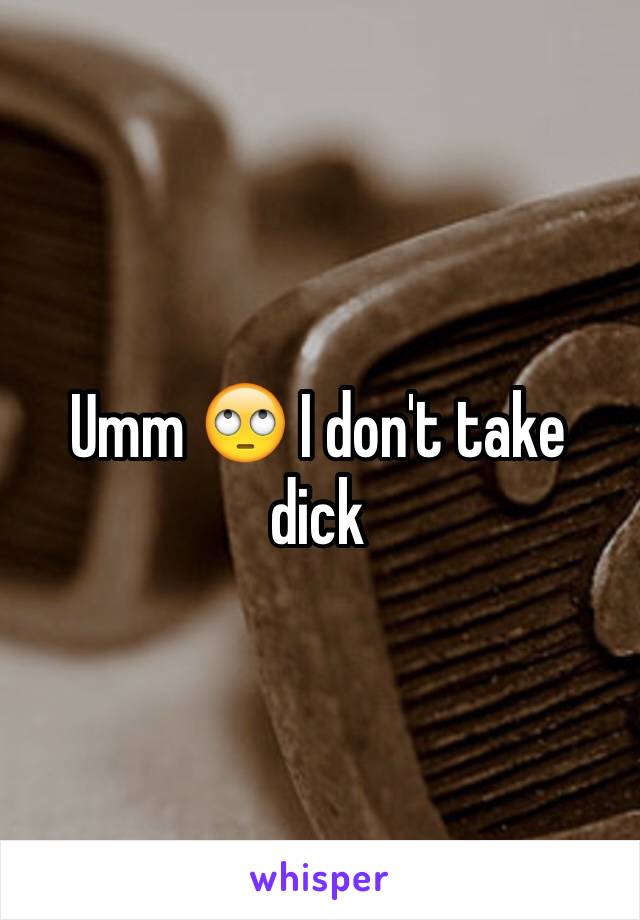 Umm 🙄 I don't take dick