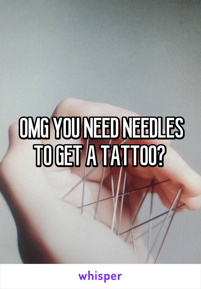 OMG YOU NEED NEEDLES TO GET A TATTOO? 