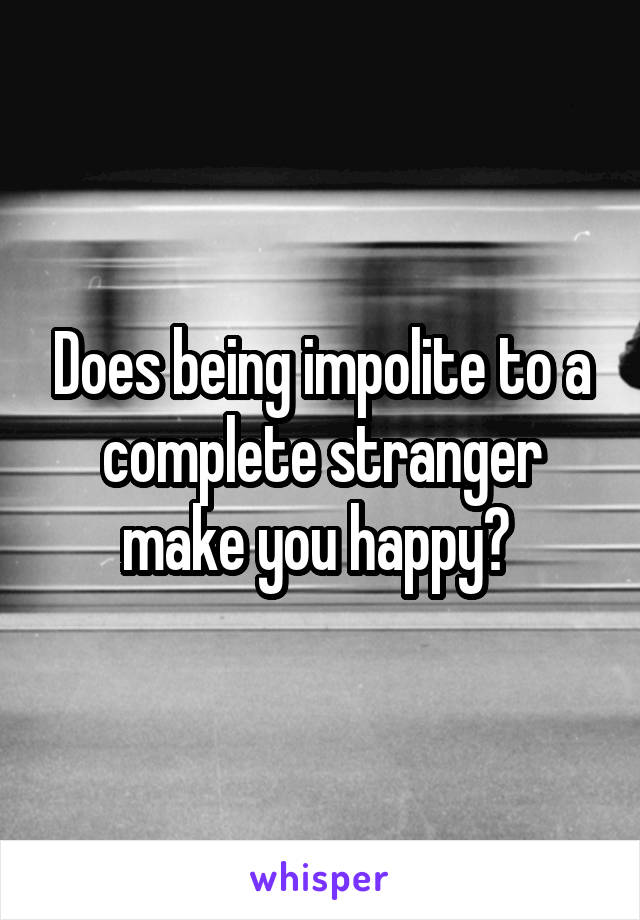 Does being impolite to a complete stranger make you happy? 