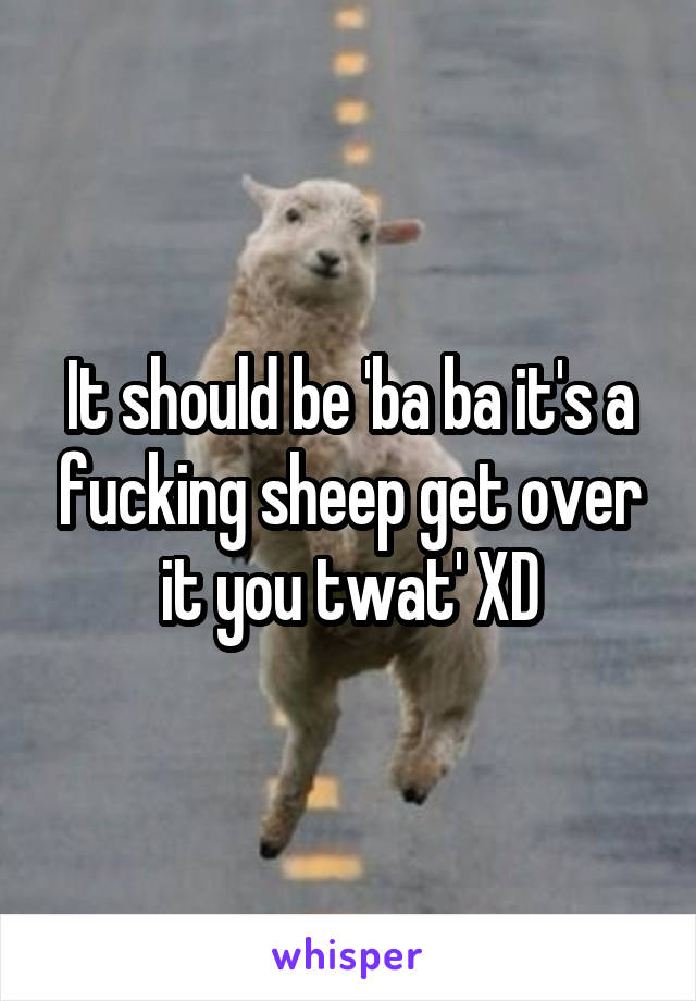 It should be 'ba ba it's a fucking sheep get over it you twat' XD