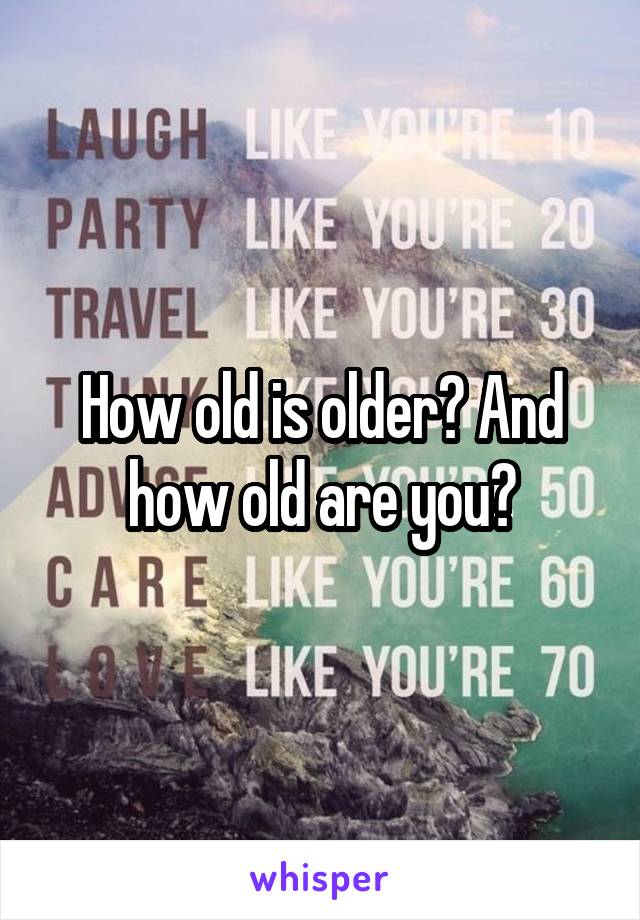 How old is older? And how old are you?