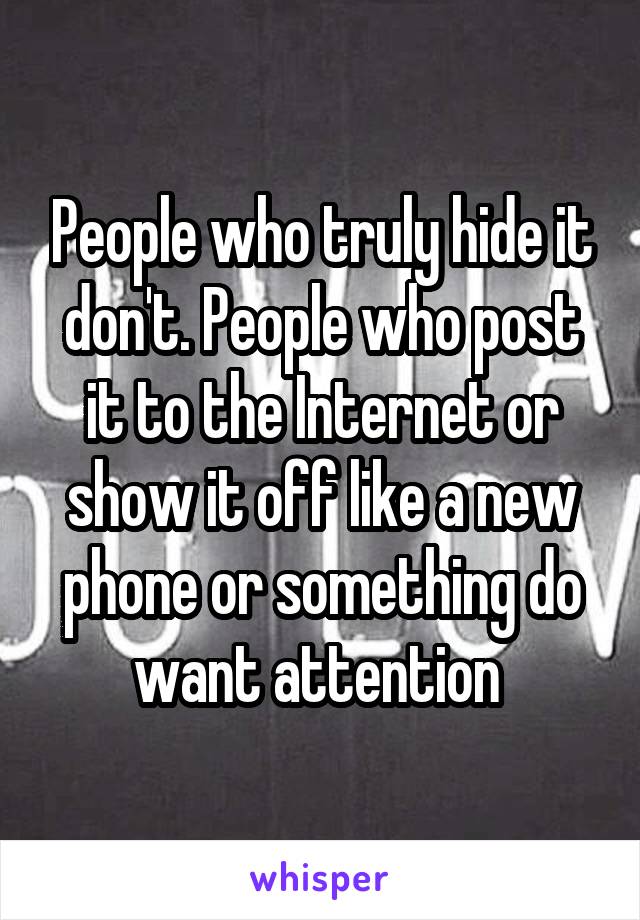 People who truly hide it don't. People who post it to the Internet or show it off like a new phone or something do want attention 