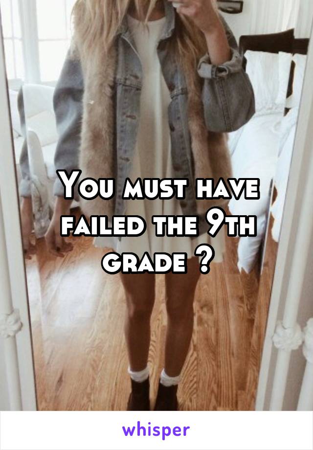 You must have failed the 9th grade 😐