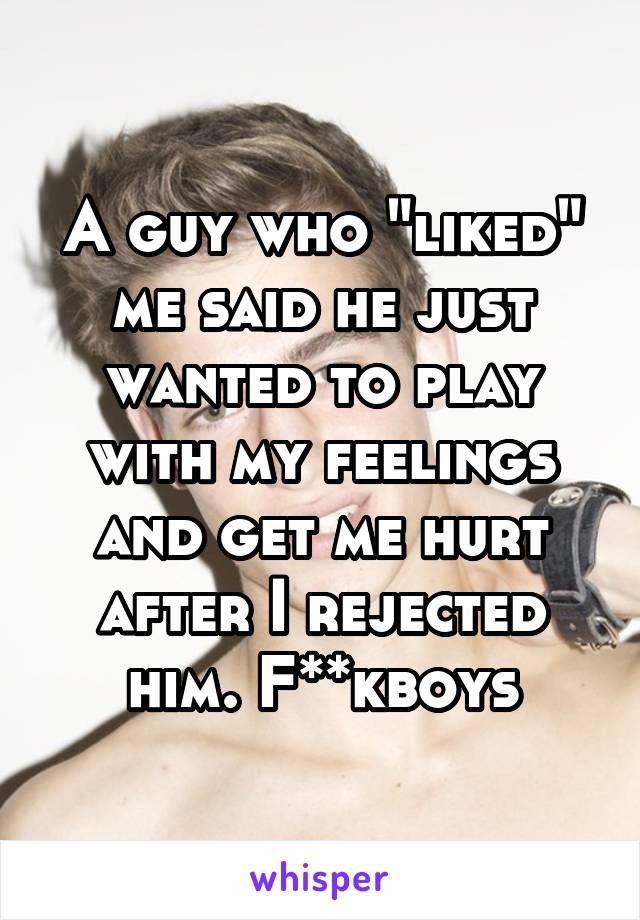 A guy who "liked" me said he just wanted to play with my feelings and get me hurt after I rejected him. F**kboys
