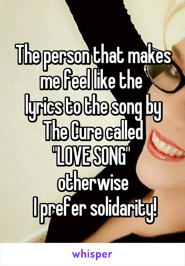 The person that makes me feel like the 
lyrics to the song by The Cure called
"LOVE SONG" 
otherwise
 I prefer solidarity!