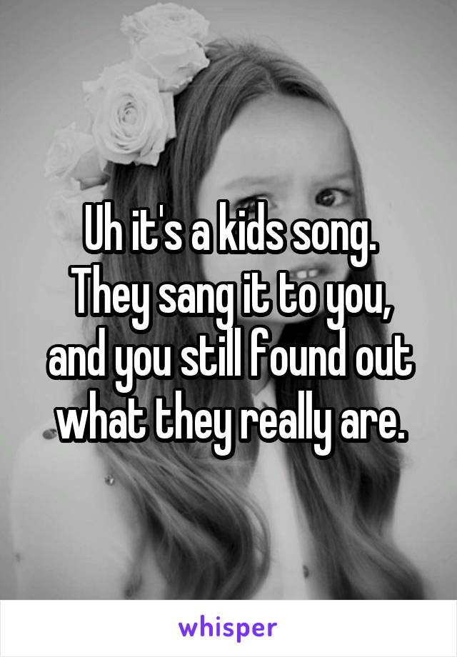 Uh it's a kids song.
They sang it to you, and you still found out what they really are.