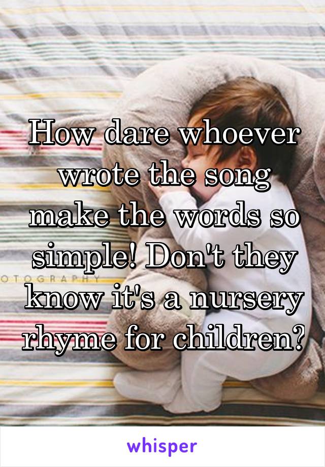 How dare whoever wrote the song make the words so simple! Don't they know it's a nursery rhyme for children?