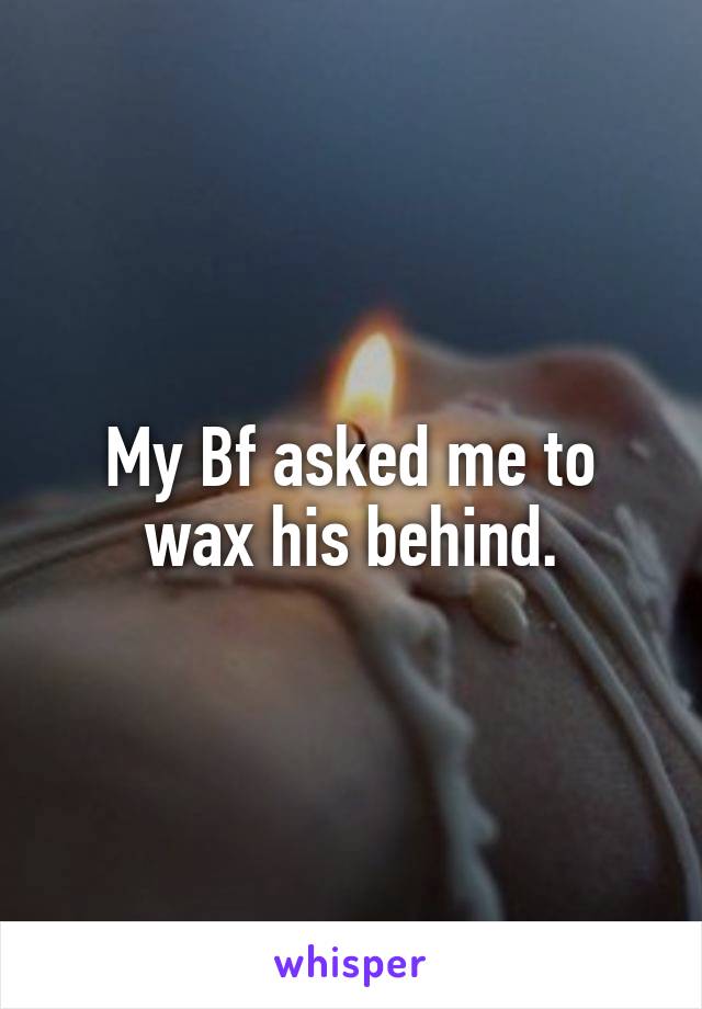 My Bf asked me to wax his behind.