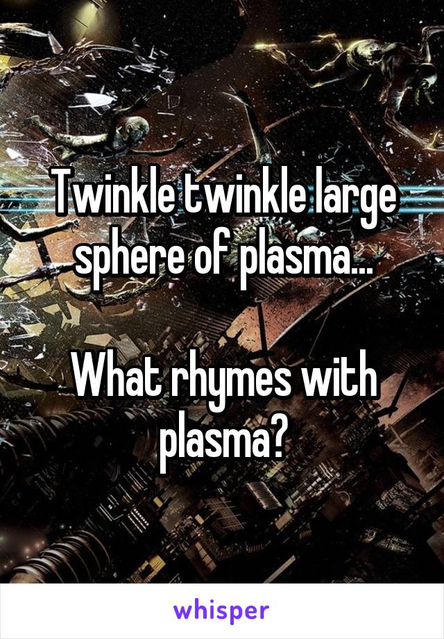 Twinkle twinkle large sphere of plasma...

What rhymes with plasma?