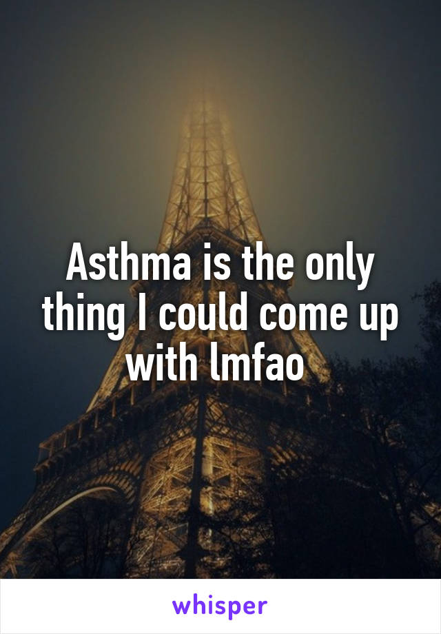 Asthma is the only thing I could come up with lmfao 