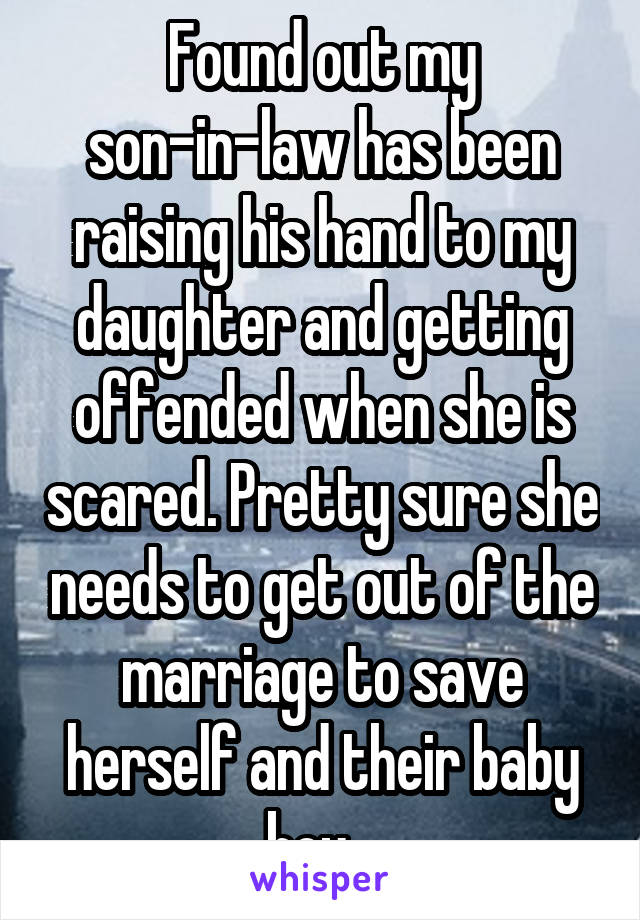 Found out my son-in-law has been raising his hand to my daughter and getting offended when she is scared. Pretty sure she needs to get out of the marriage to save herself and their baby boy...