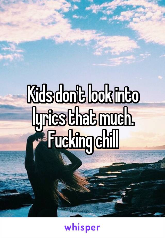 Kids don't look into lyrics that much.
Fucking chill