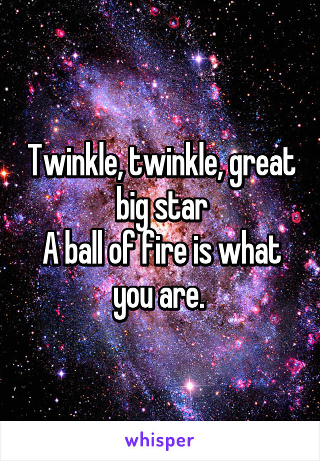 Twinkle, twinkle, great big star
A ball of fire is what you are. 