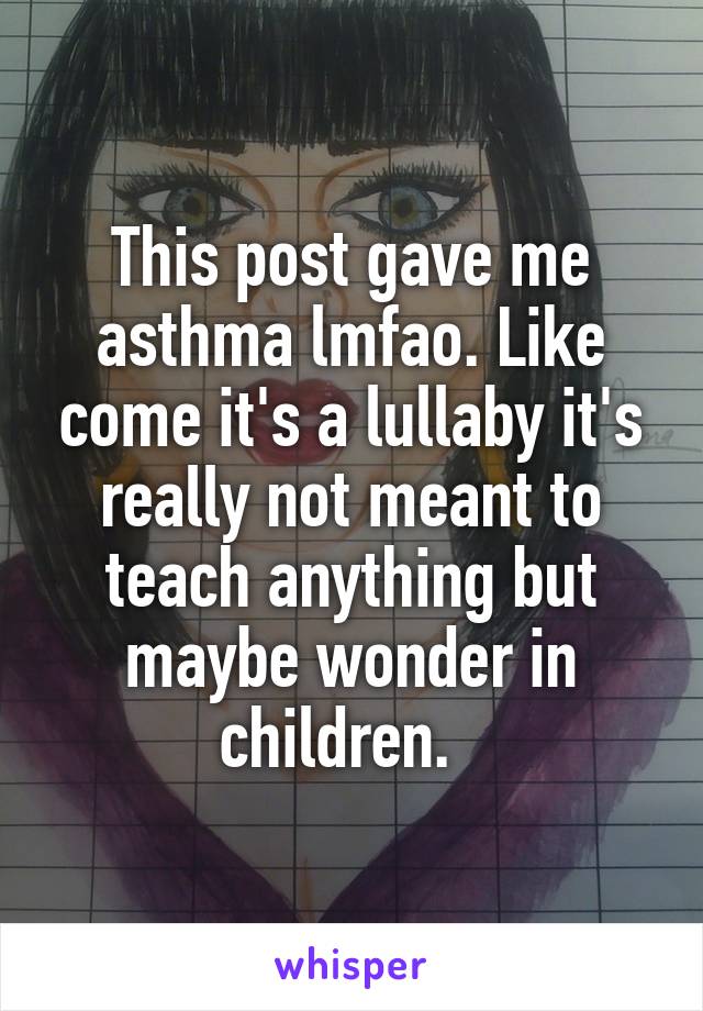 This post gave me asthma lmfao. Like come it's a lullaby it's really not meant to teach anything but maybe wonder in children.  