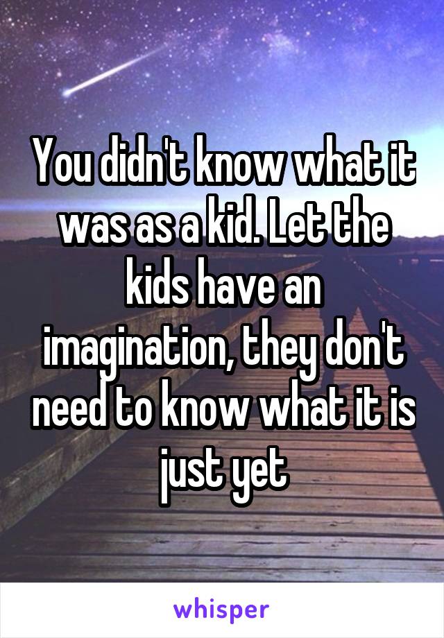 You didn't know what it was as a kid. Let the kids have an imagination, they don't need to know what it is just yet