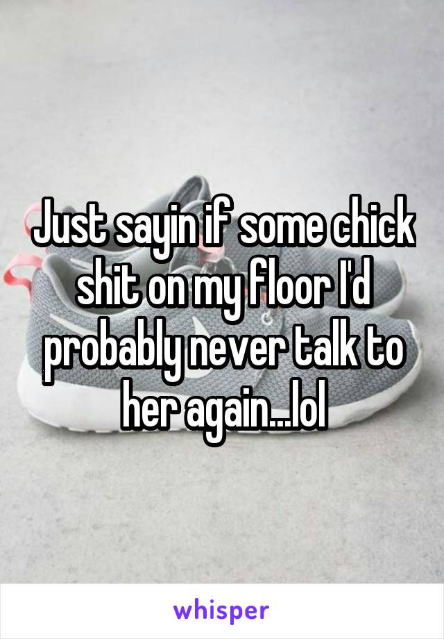 Just sayin if some chick shit on my floor I'd probably never talk to her again...lol