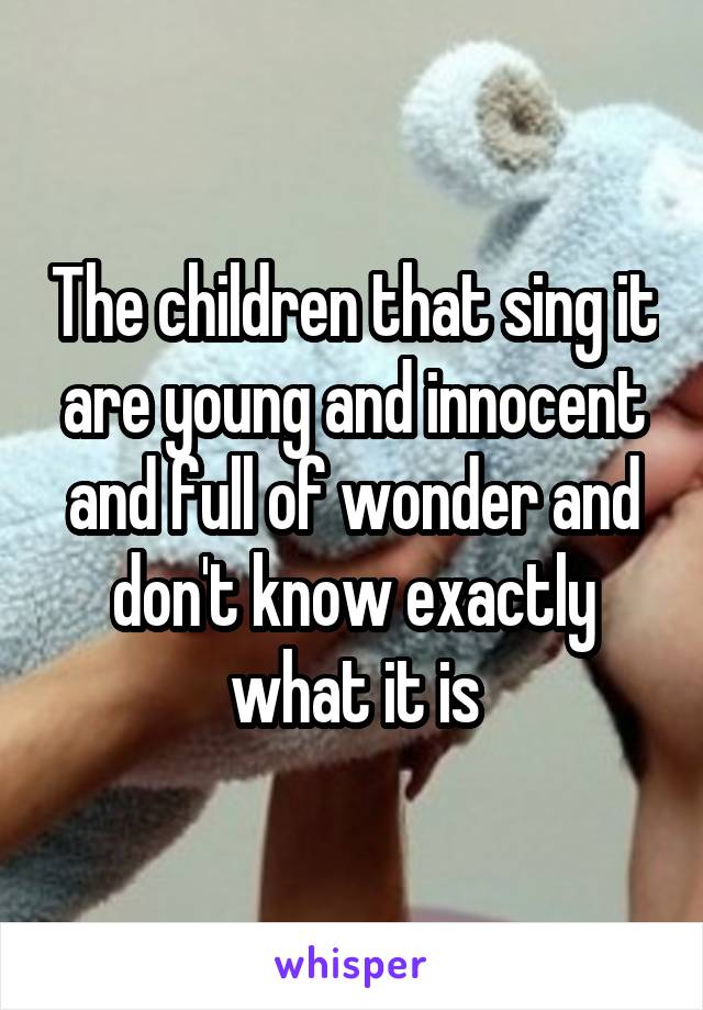 The children that sing it are young and innocent and full of wonder and don't know exactly what it is