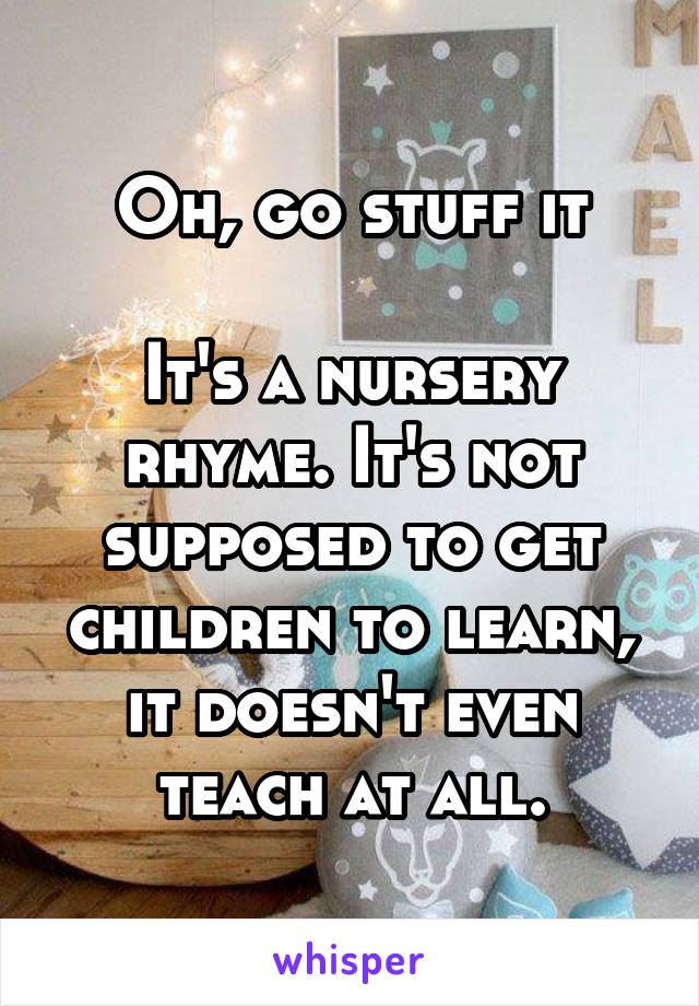 Oh, go stuff it

It's a nursery rhyme. It's not supposed to get children to learn, it doesn't even teach at all.