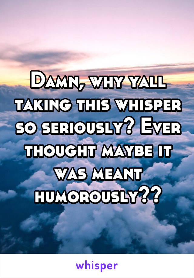 Damn, why yall taking this whisper so seriously? Ever thought maybe it was meant humorously??