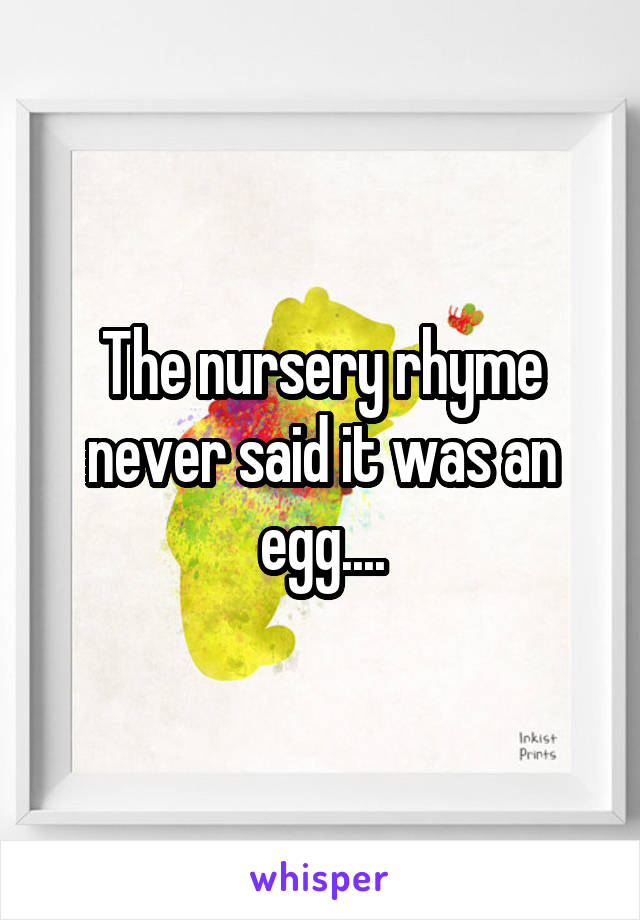 The nursery rhyme never said it was an egg....