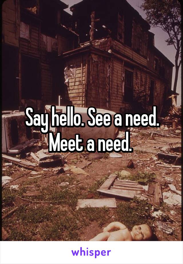 Say hello. See a need. Meet a need. 