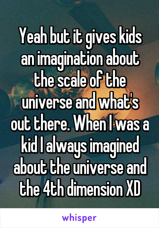 Yeah but it gives kids an imagination about the scale of the universe and what's out there. When I was a kid I always imagined about the universe and the 4th dimension XD