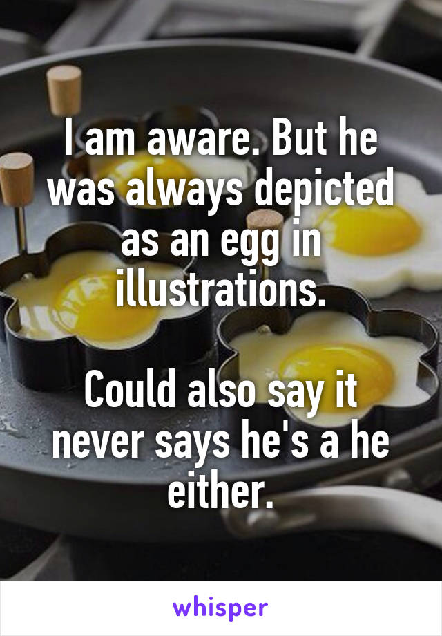 I am aware. But he was always depicted as an egg in illustrations.

Could also say it never says he's a he either.