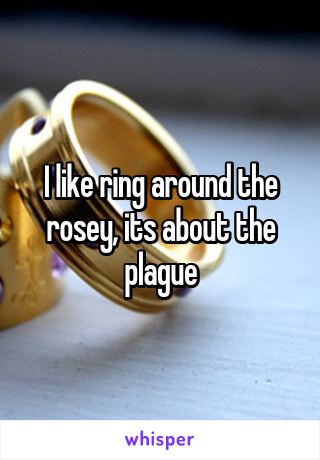 I like ring around the rosey, its about the plague