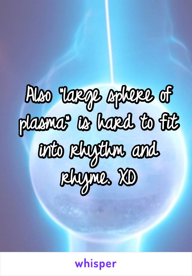 Also "large sphere of plasma" is hard to fit into rhythm and rhyme. XD