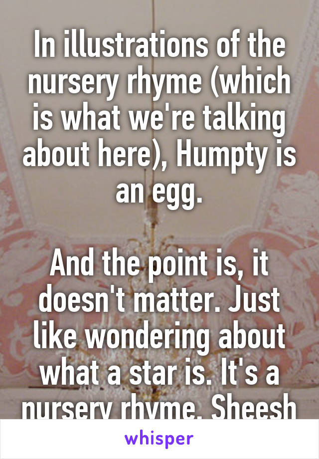 In illustrations of the nursery rhyme (which is what we're talking about here), Humpty is an egg.

And the point is, it doesn't matter. Just like wondering about what a star is. It's a nursery rhyme. Sheesh