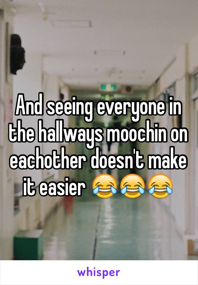 And seeing everyone in the hallways moochin on eachother doesn't make it easier 😂😂😂
