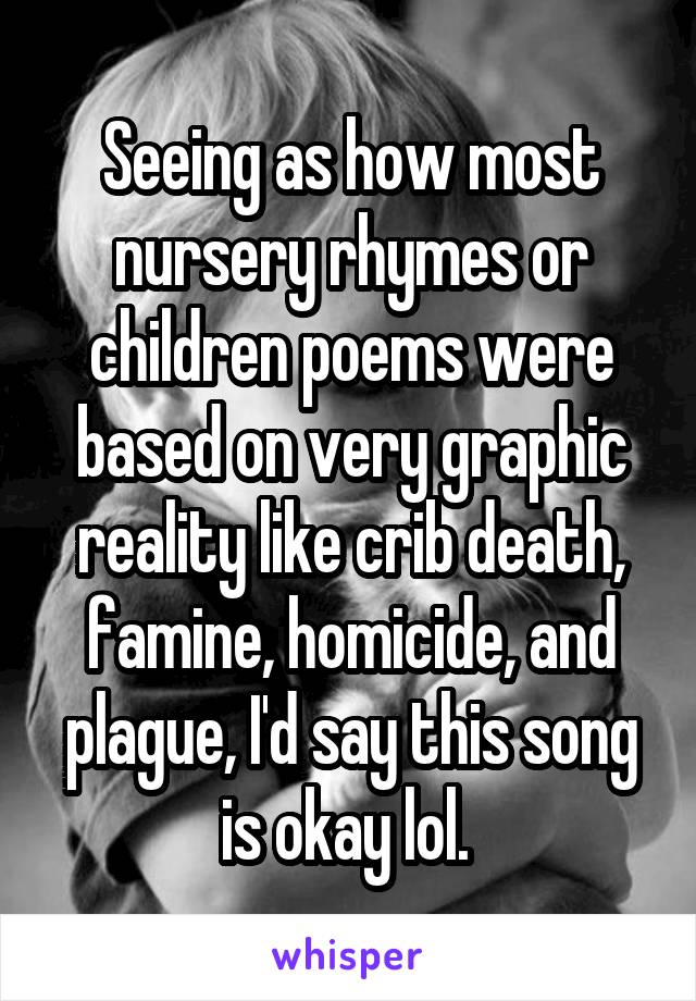 Seeing as how most nursery rhymes or children poems were based on very graphic reality like crib death, famine, homicide, and plague, I'd say this song is okay lol. 