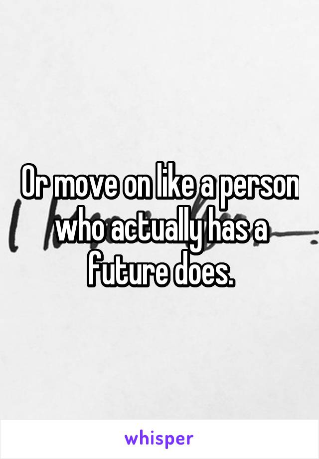 Or move on like a person who actually has a future does.