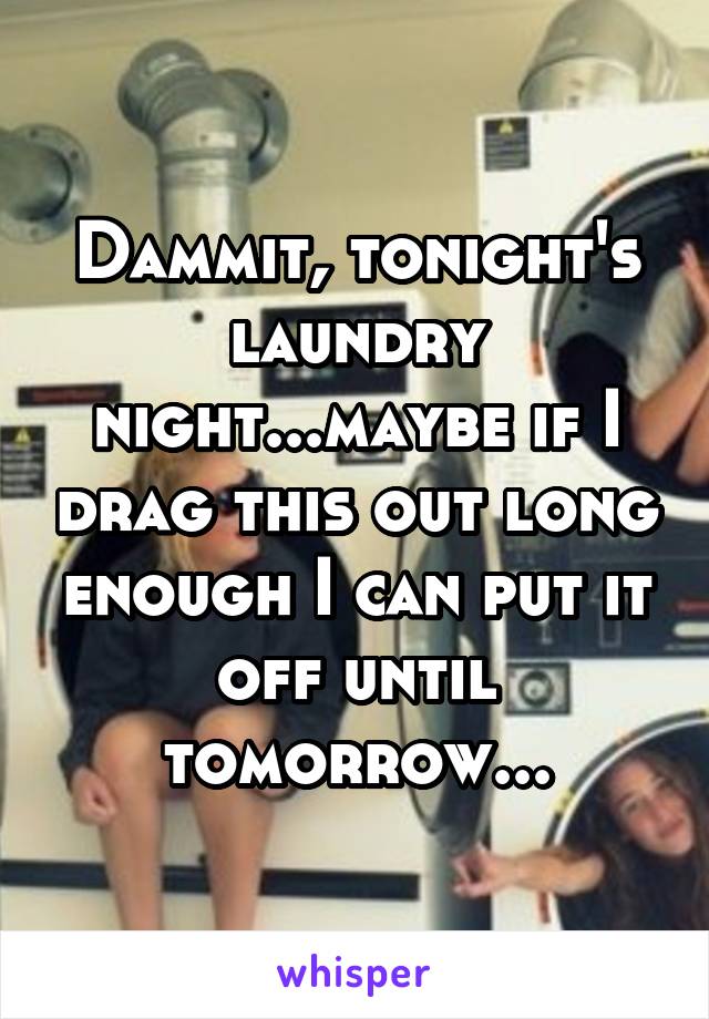 Dammit, tonight's laundry night...maybe if I drag this out long enough I can put it off until tomorrow...