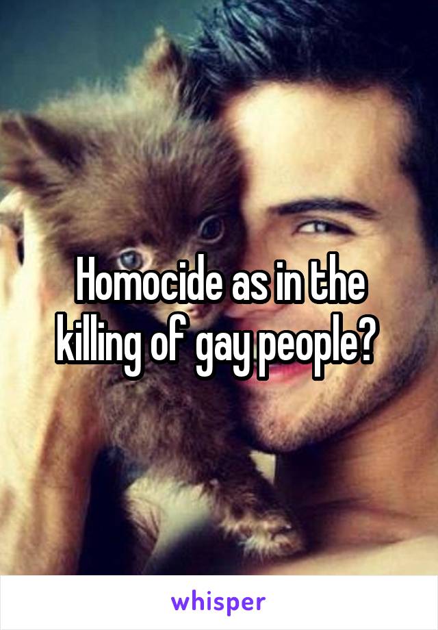 Homocide as in the killing of gay people? 