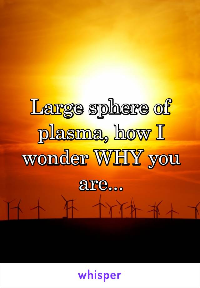 Large sphere of plasma, how I wonder WHY you are...