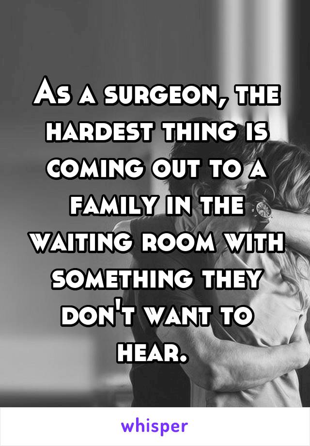 As a surgeon, the hardest thing is coming out to a family in the waiting room with something they don't want to hear. 