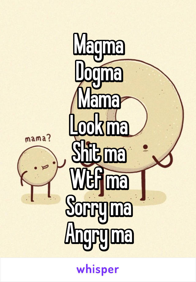 Magma
Dogma
Mama
Look ma
Shit ma
Wtf ma
Sorry ma
Angry ma