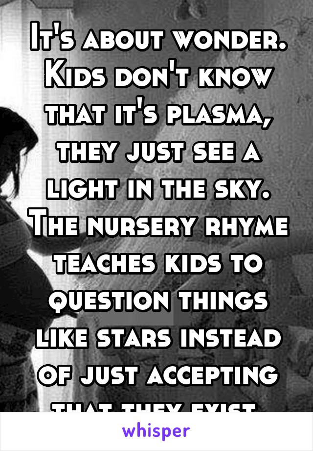 It's about wonder. Kids don't know that it's plasma, they just see a light in the sky. The nursery rhyme teaches kids to question things like stars instead of just accepting that they exist.