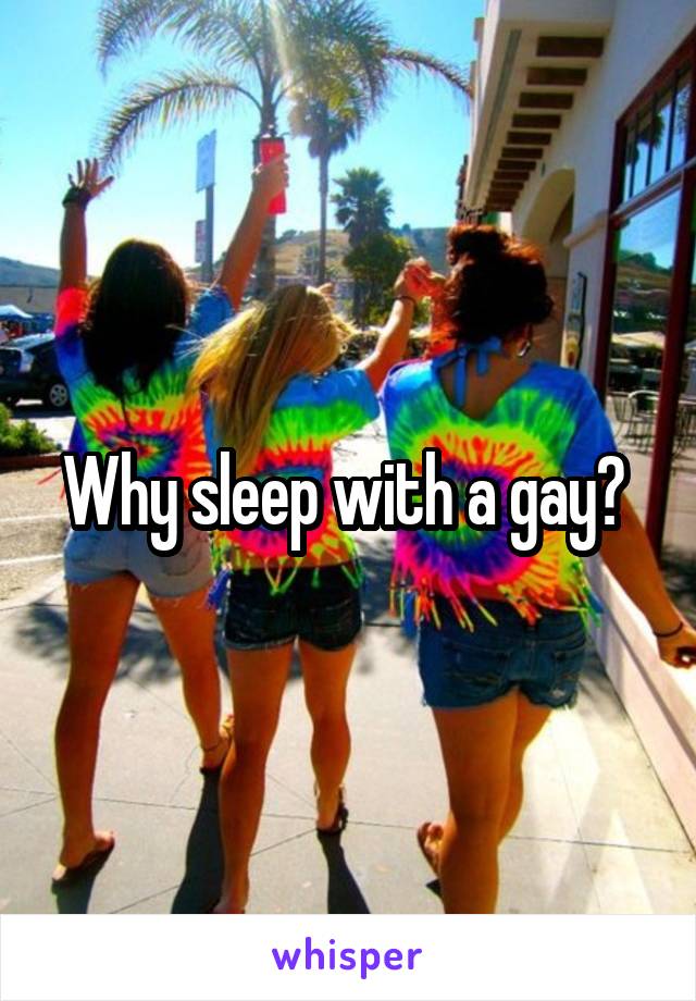 Why sleep with a gay? 