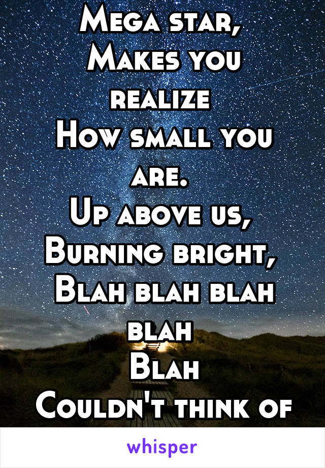 Burning, burning, 
Mega star, 
Makes you realize 
How small you are. 
Up above us, 
Burning bright, 
Blah blah blah blah 
Blah
Couldn't think of anything to finish it lol 