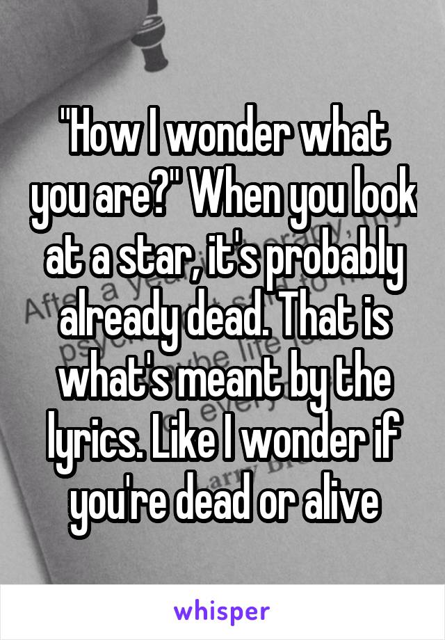 "How I wonder what you are?" When you look at a star, it's probably already dead. That is what's meant by the lyrics. Like I wonder if you're dead or alive