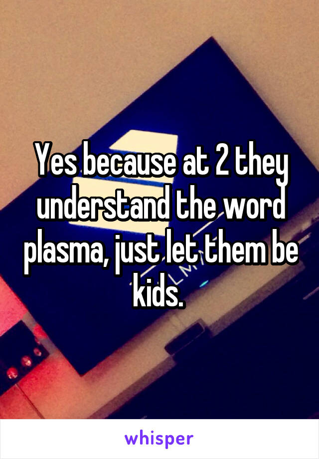 Yes because at 2 they understand the word plasma, just let them be kids. 