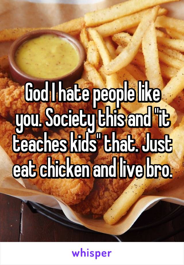 God I hate people like you. Society this and "it teaches kids" that. Just eat chicken and live bro.