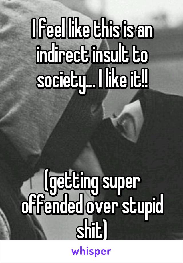 I feel like this is an indirect insult to society... I like it!!



(getting super offended over stupid shit)