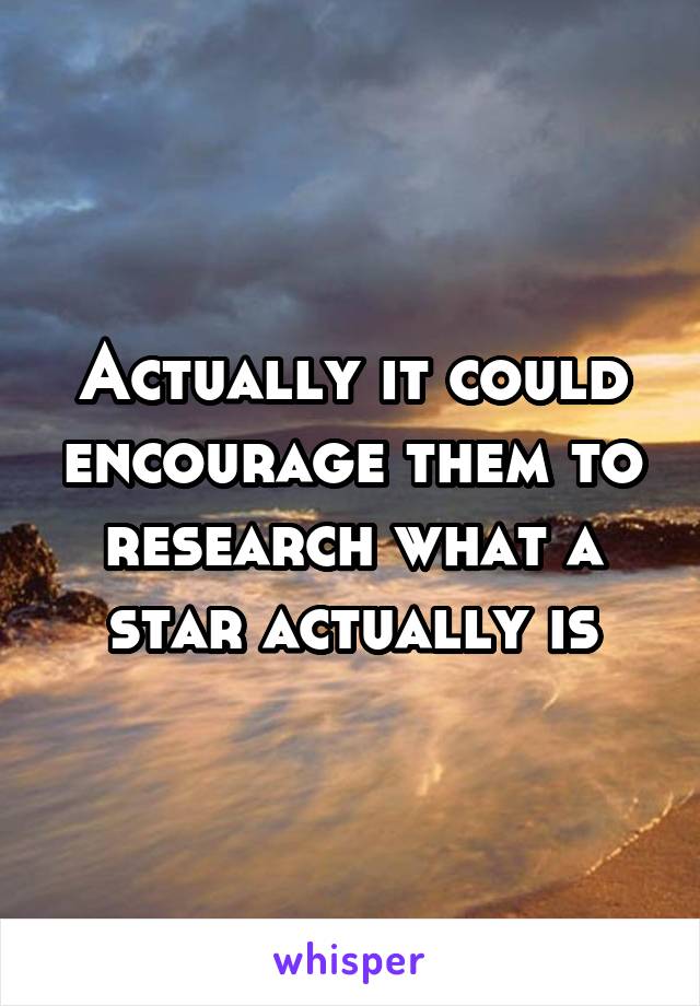 Actually it could encourage them to research what a star actually is