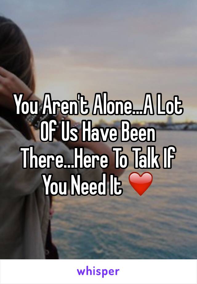 You Aren't Alone...A Lot Of Us Have Been There...Here To Talk If You Need It ❤️