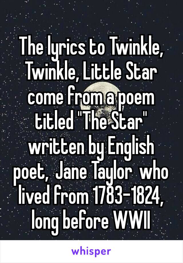 The lyrics to Twinkle, Twinkle, Little Star come from a poem titled "The Star" written by English poet, Jane Taylor who lived from 1783-1824, long before WWII